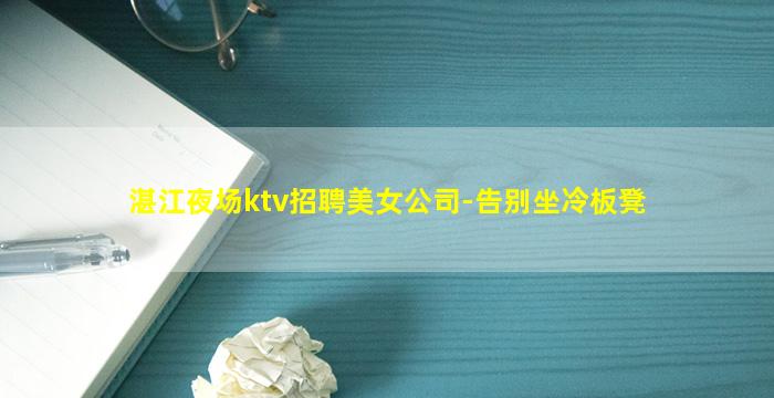 湛江夜场ktv招聘美女公司-告别坐冷板凳